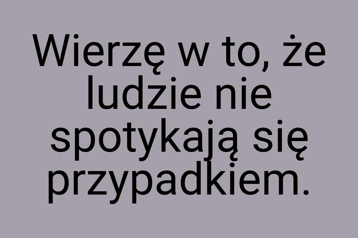 Wierzę w to, że ludzie nie spotykają się przypadkiem