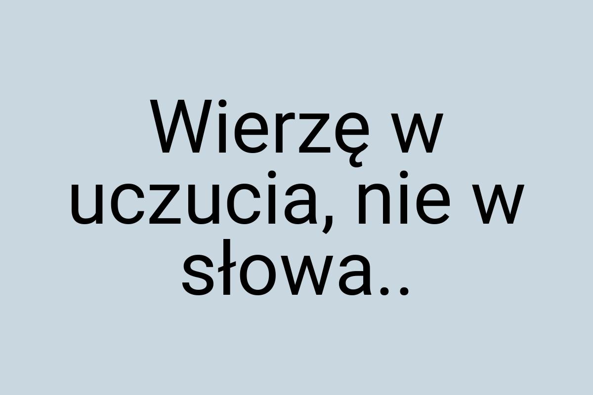 Wierzę w uczucia, nie w słowa