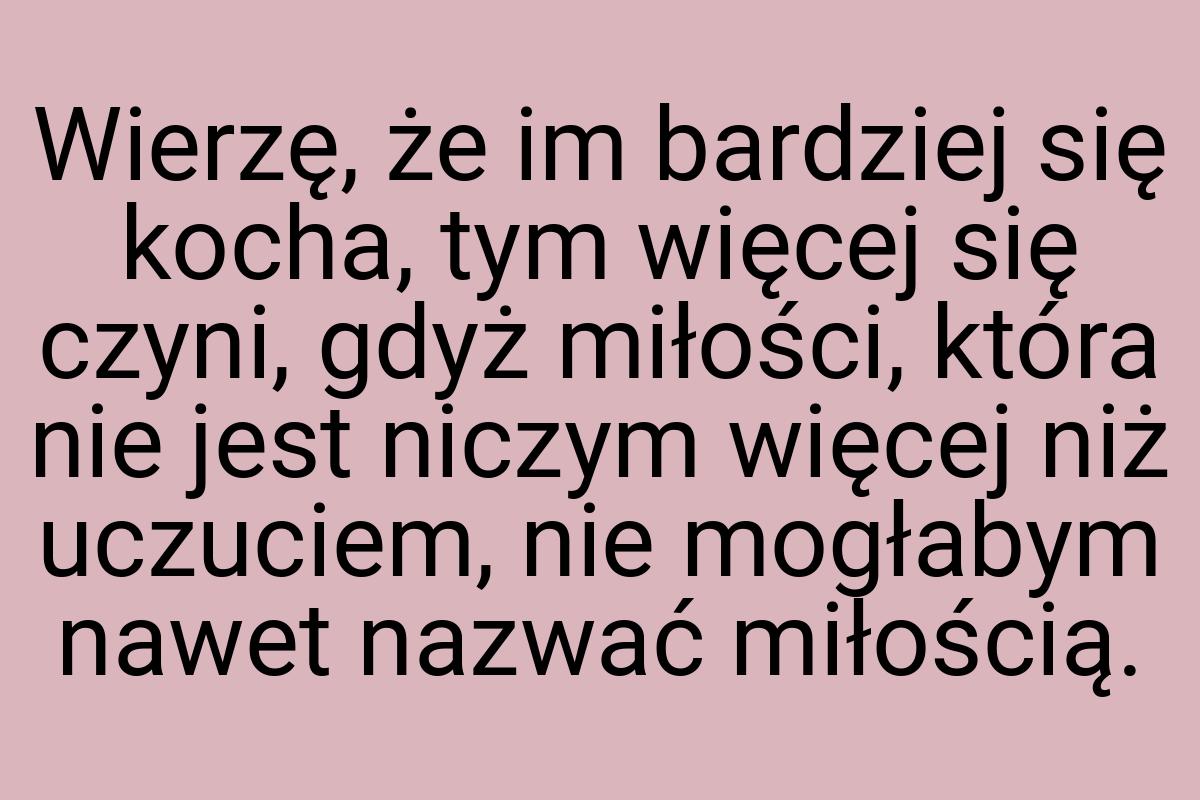 Wierzę, że im bardziej się kocha, tym więcej się czyni