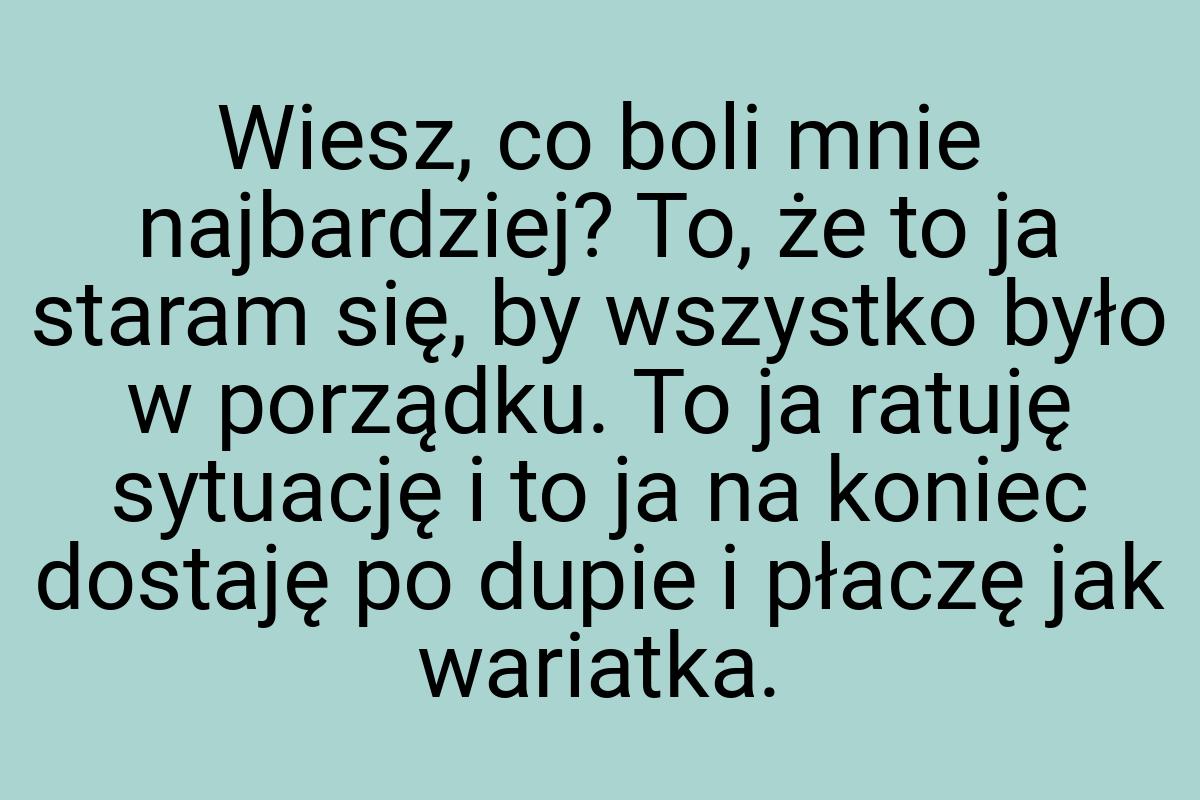 Wiesz, co boli mnie najbardziej? To, że to ja staram się