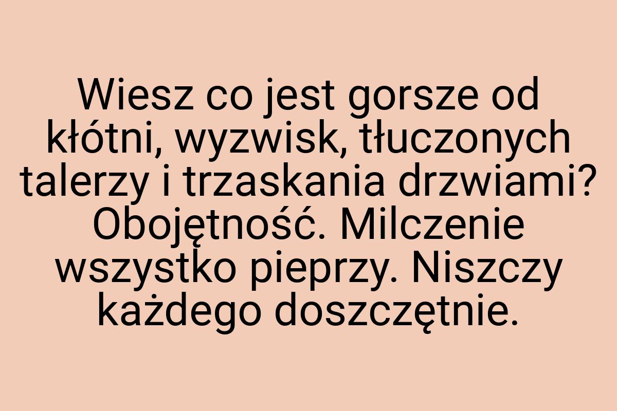 Wiesz co jest gorsze od kłótni, wyzwisk, tłuczonych talerzy