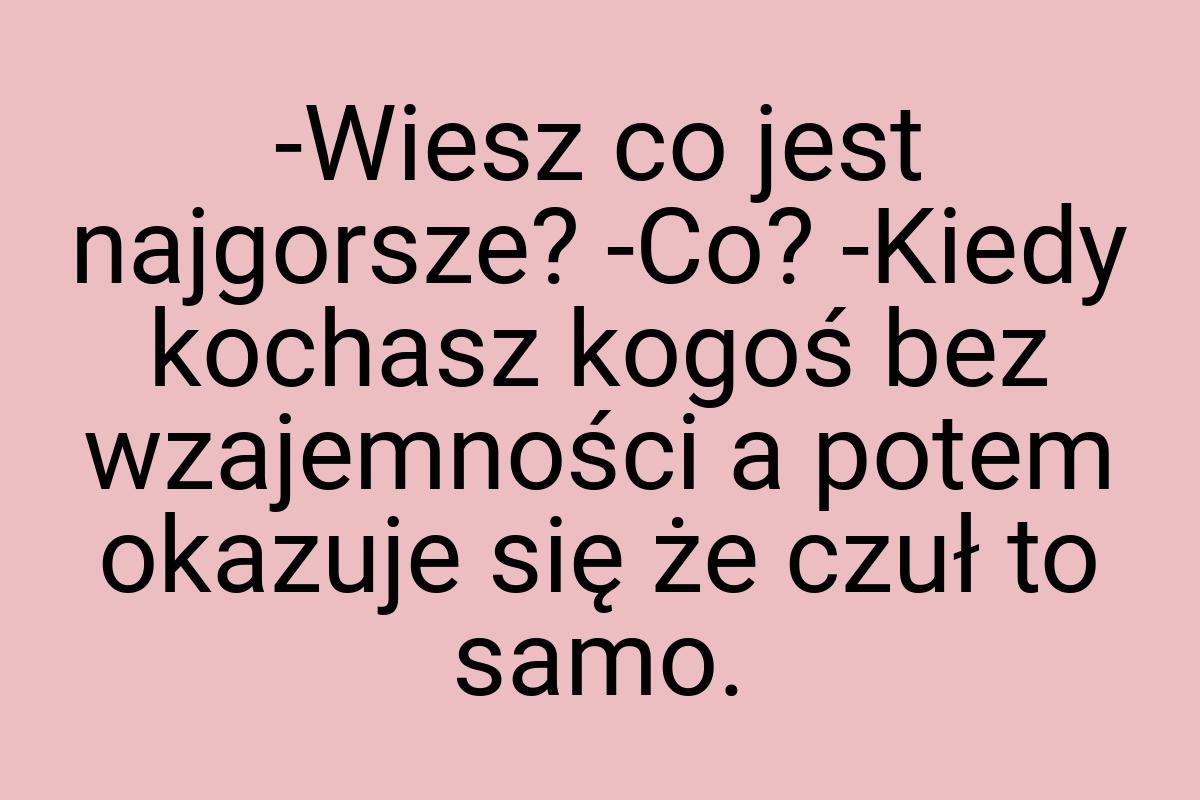 -Wiesz co jest najgorsze? -Co? -Kiedy kochasz kogoś bez
