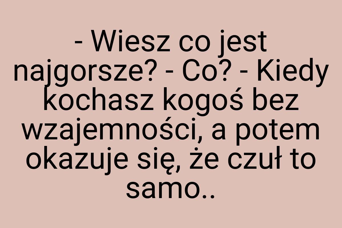 - Wiesz co jest najgorsze? - Co? - Kiedy kochasz kogoś bez