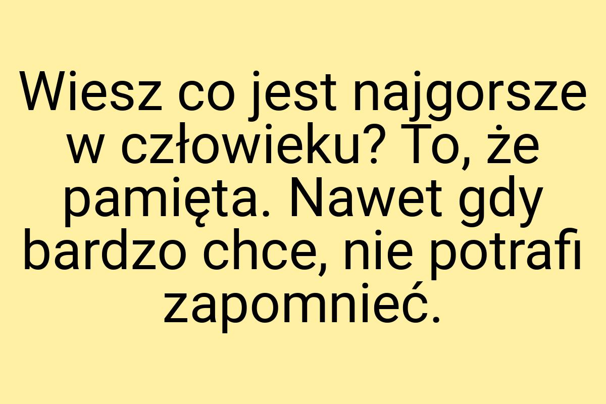 Wiesz co jest najgorsze w człowieku? To, że pamięta. Nawet