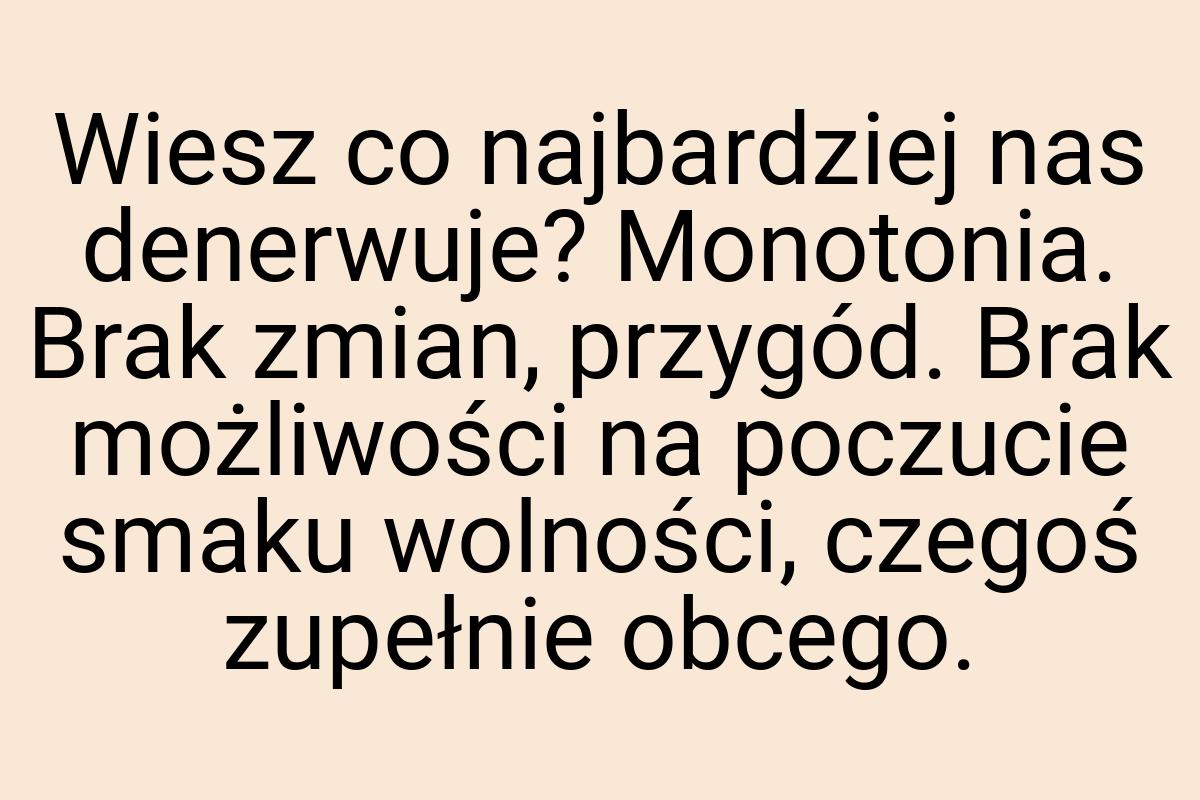 Wiesz co najbardziej nas denerwuje? Monotonia. Brak zmian