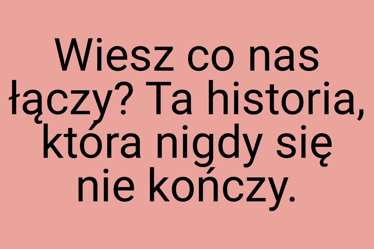 Wiesz co nas łączy? Ta historia, która nigdy się nie kończy