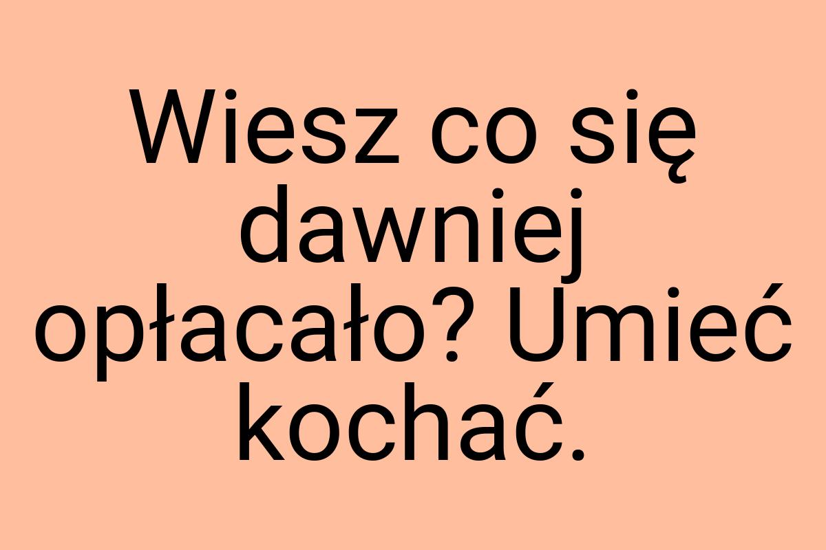 Wiesz co się dawniej opłacało? Umieć kochać