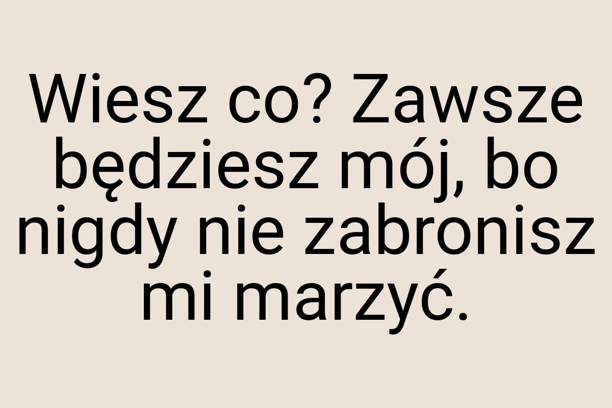 Wiesz co? Zawsze będziesz mój, bo nigdy nie zabronisz mi