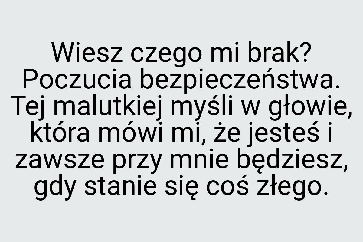 Wiesz czego mi brak? Poczucia bezpieczeństwa. Tej malutkiej