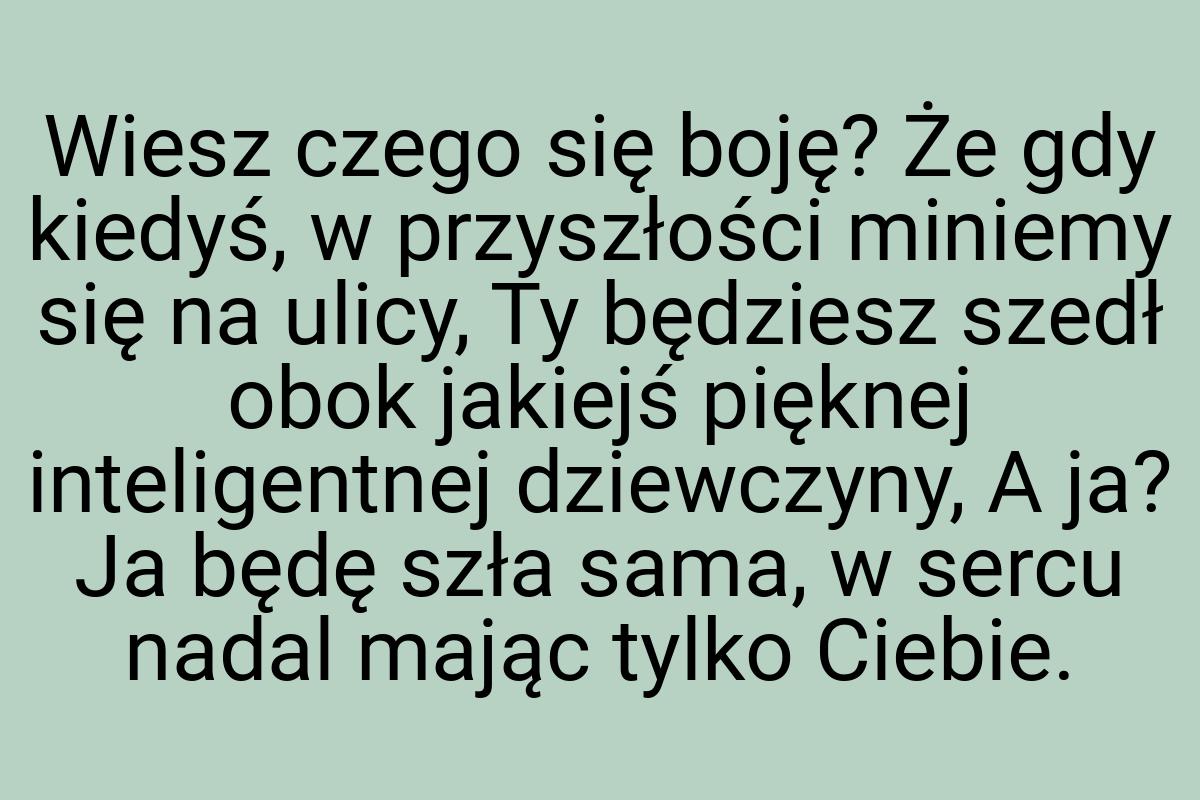 Wiesz czego się boję? Że gdy kiedyś, w przyszłości miniemy