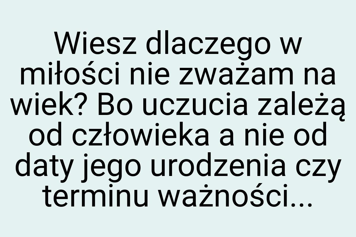 Wiesz dlaczego w miłości nie zważam na wiek? Bo uczucia