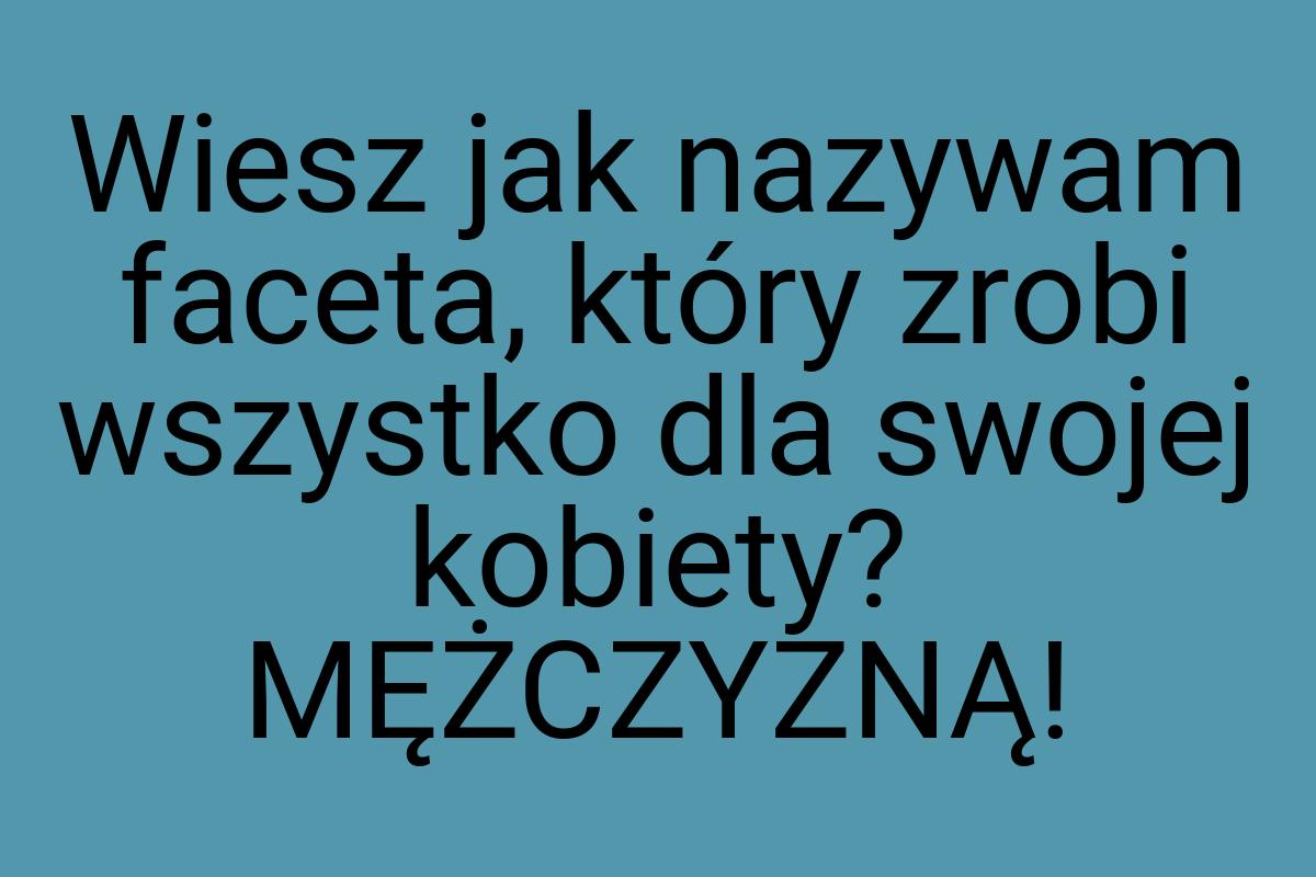 Wiesz jak nazywam faceta, który zrobi wszystko dla swojej