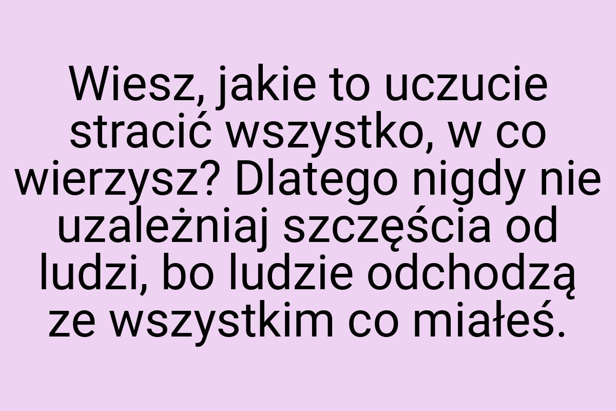 Wiesz, jakie to uczucie stracić wszystko, w co wierzysz