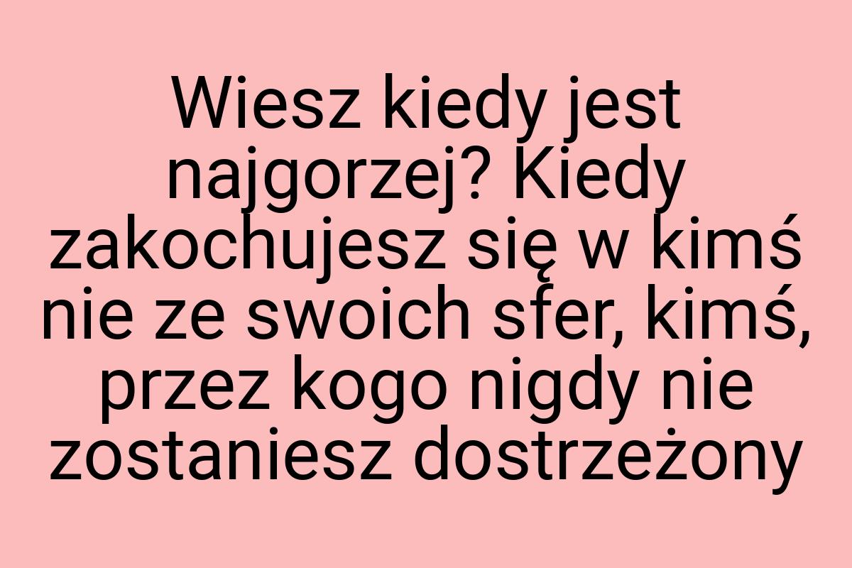 Wiesz kiedy jest najgorzej? Kiedy zakochujesz się w kimś