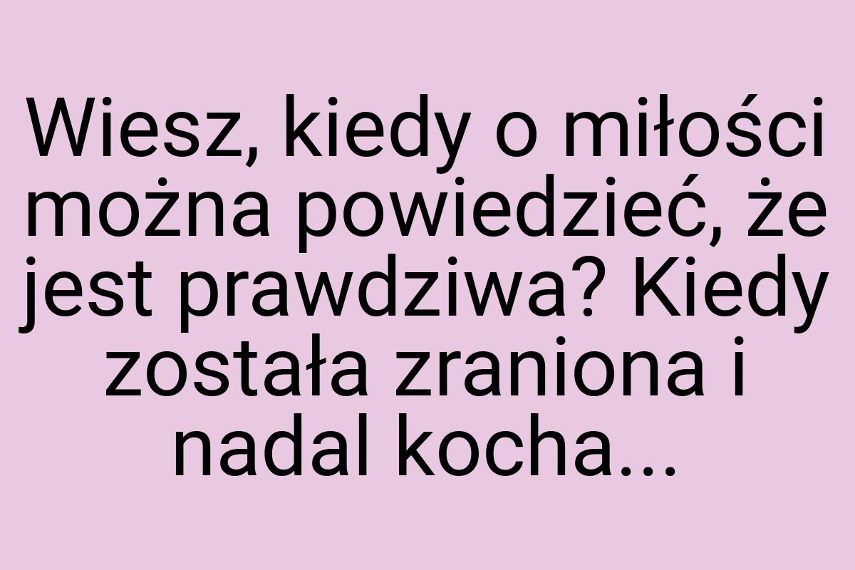 Wiesz, kiedy o miłości można powiedzieć, że jest prawdziwa