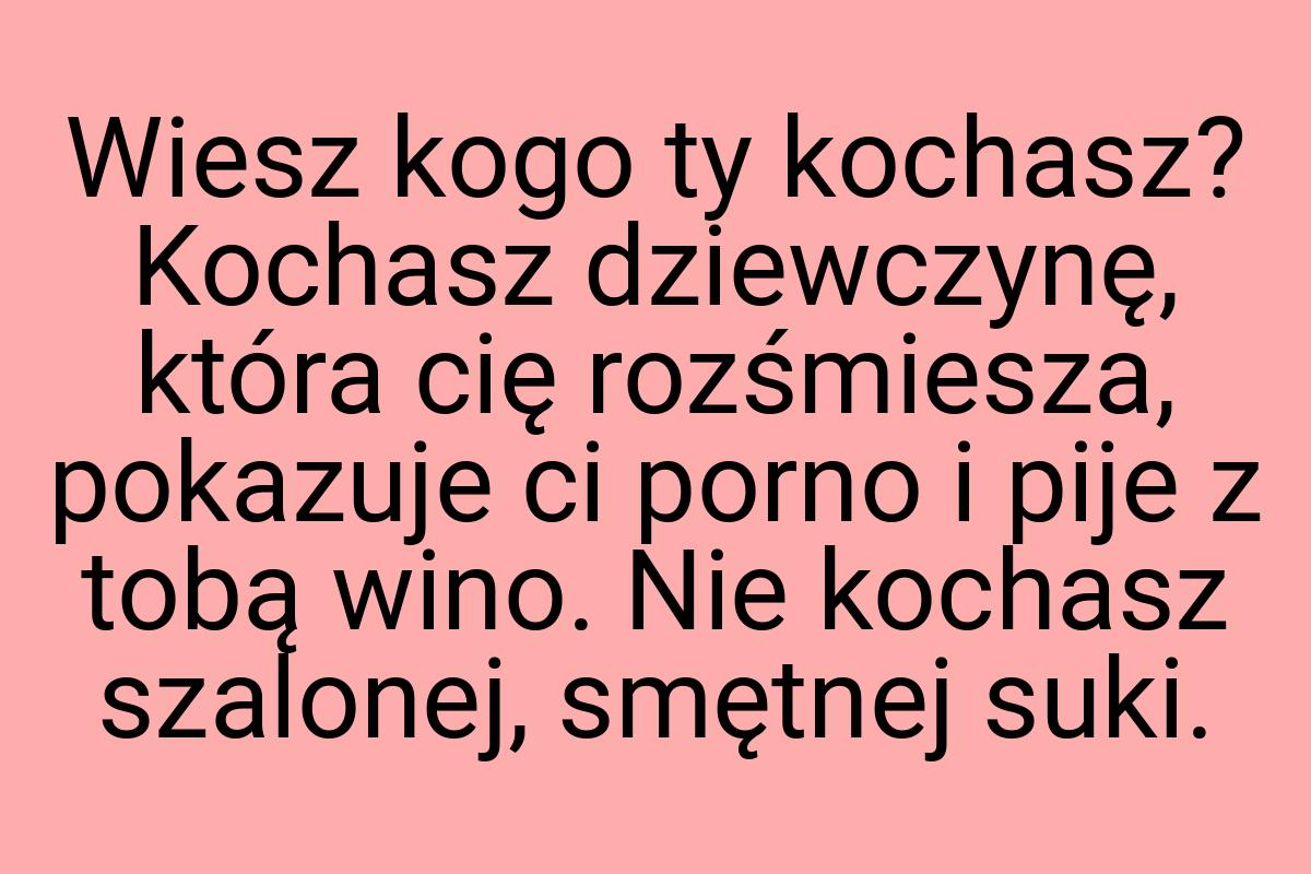 Wiesz kogo ty kochasz? Kochasz dziewczynę, która cię