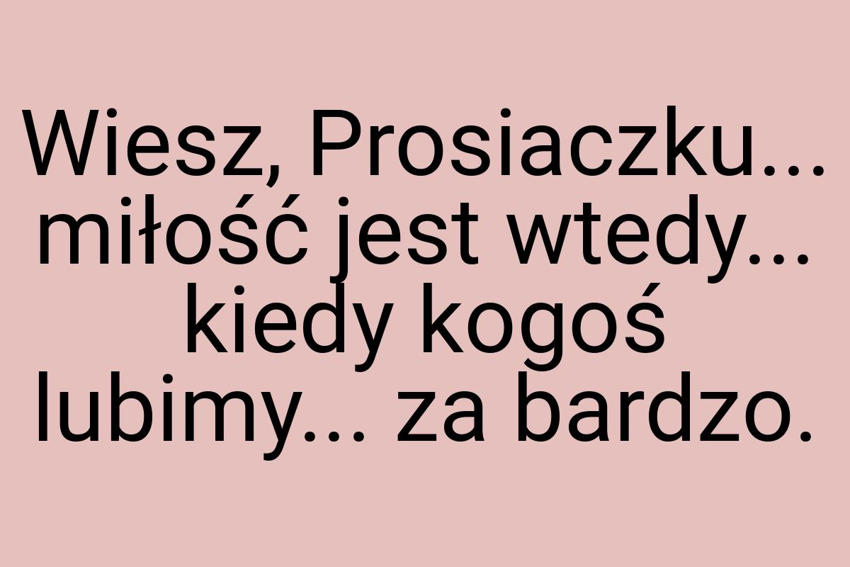 Wiesz, Prosiaczku... miłość jest wtedy... kiedy kogoś