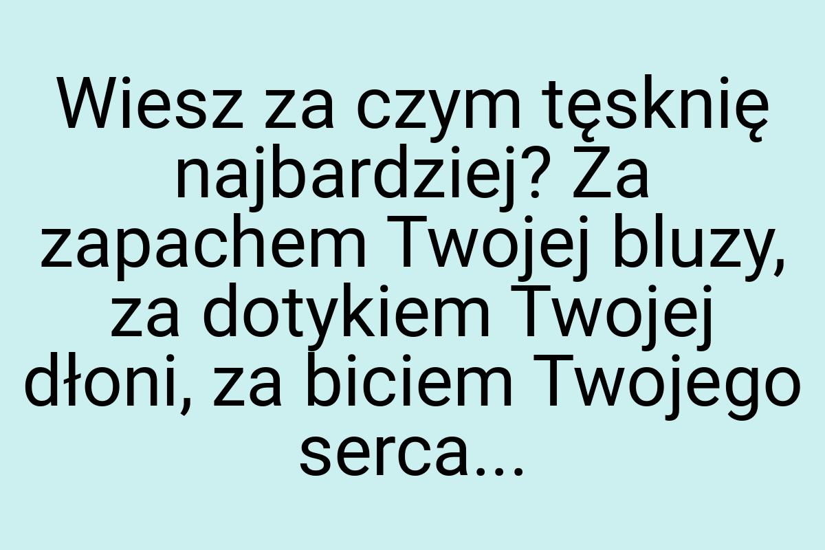 Wiesz za czym tęsknię najbardziej? Za zapachem Twojej