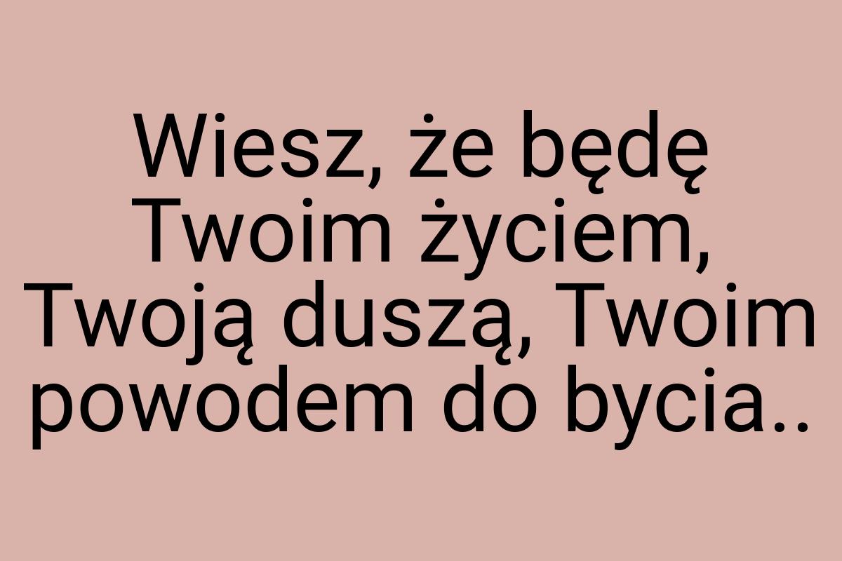 Wiesz, że będę Twoim życiem, Twoją duszą, Twoim powodem do