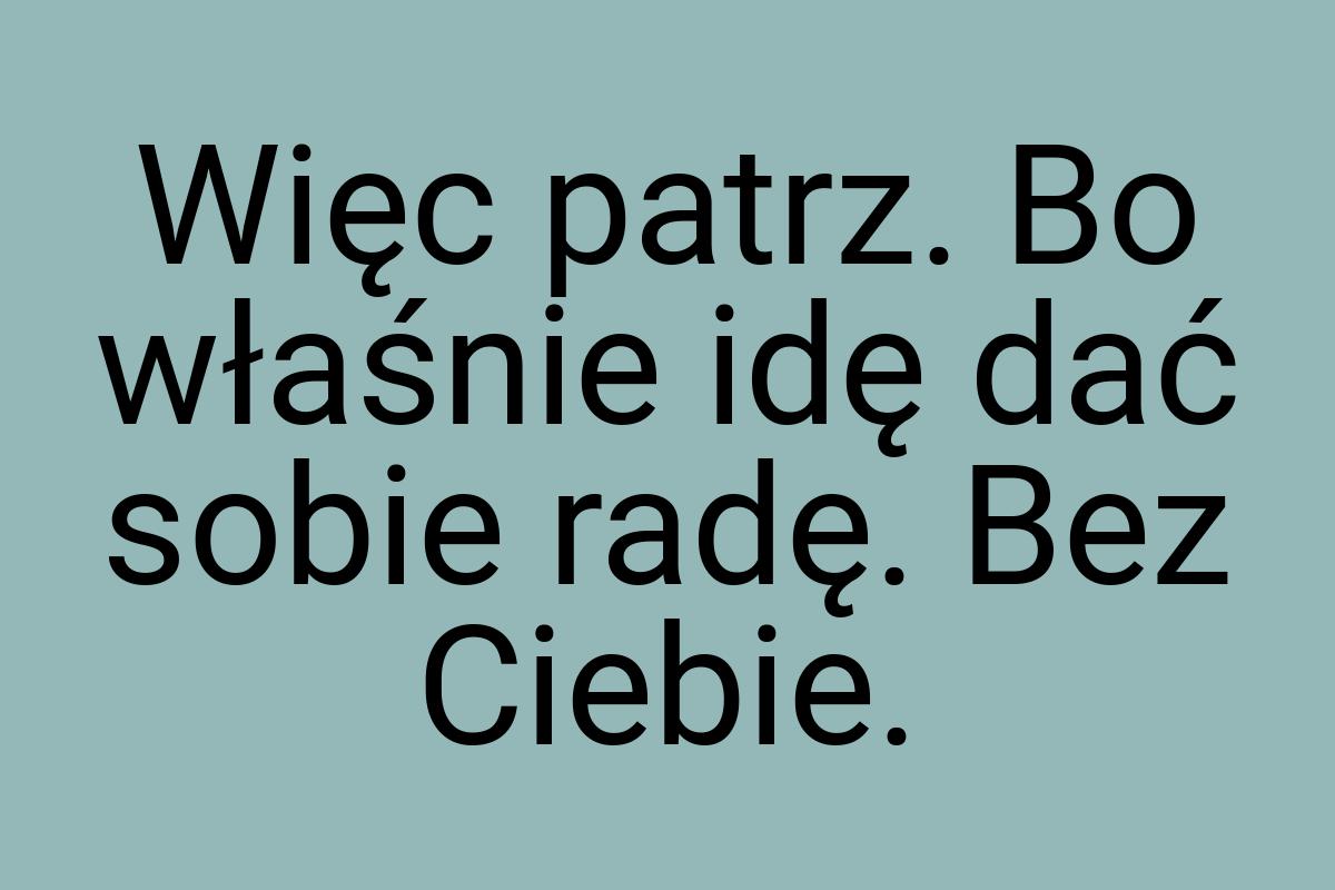 Więc patrz. Bo właśnie idę dać sobie radę. Bez Ciebie