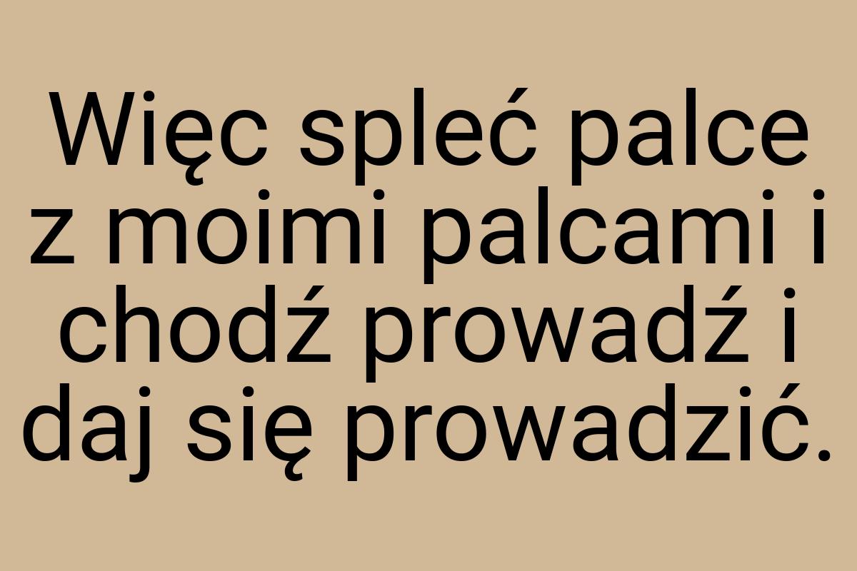 Więc spleć palce z moimi palcami i chodź prowadź i daj się