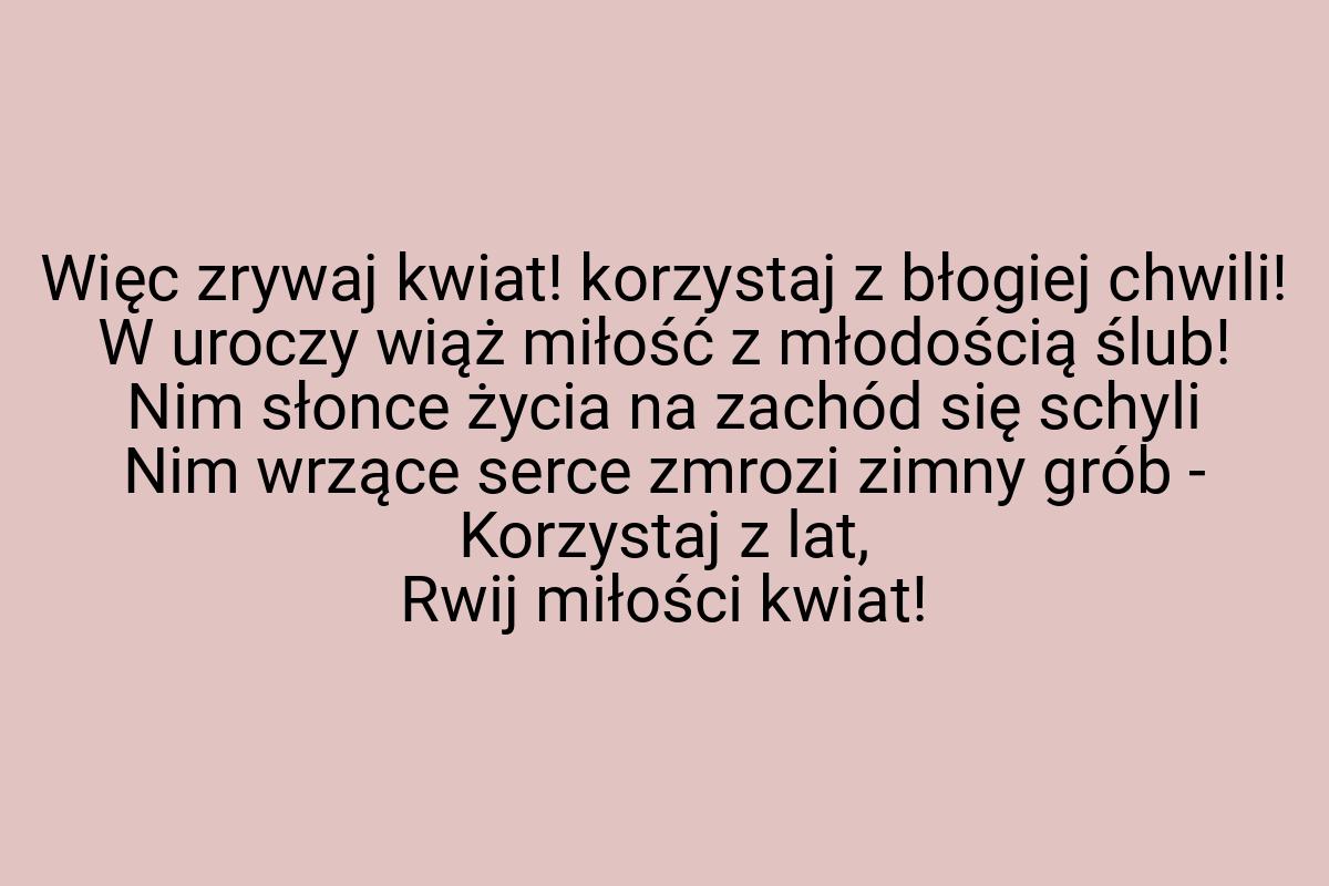 Więc zrywaj kwiat! korzystaj z błogiej chwili! W uroczy