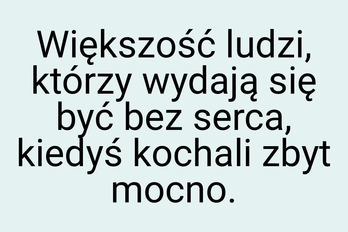Większość ludzi, którzy wydają się być bez serca, kiedyś