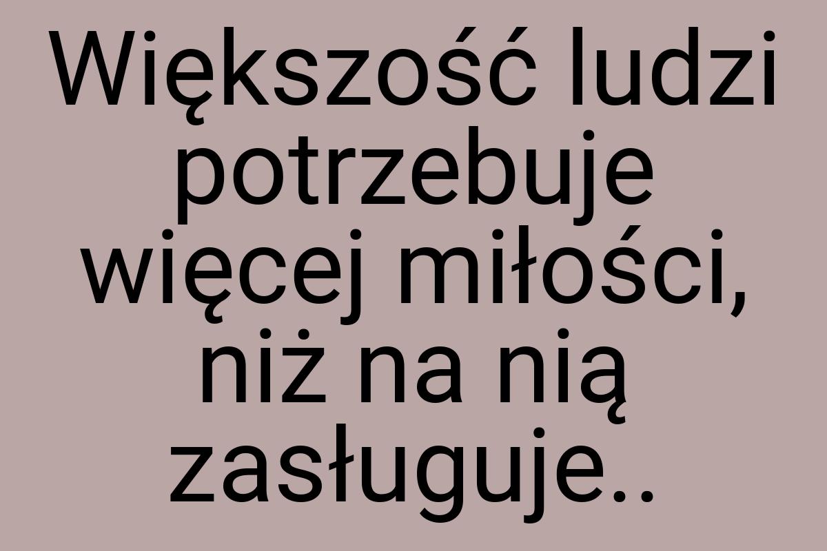 Większość ludzi potrzebuje więcej miłości, niż na nią