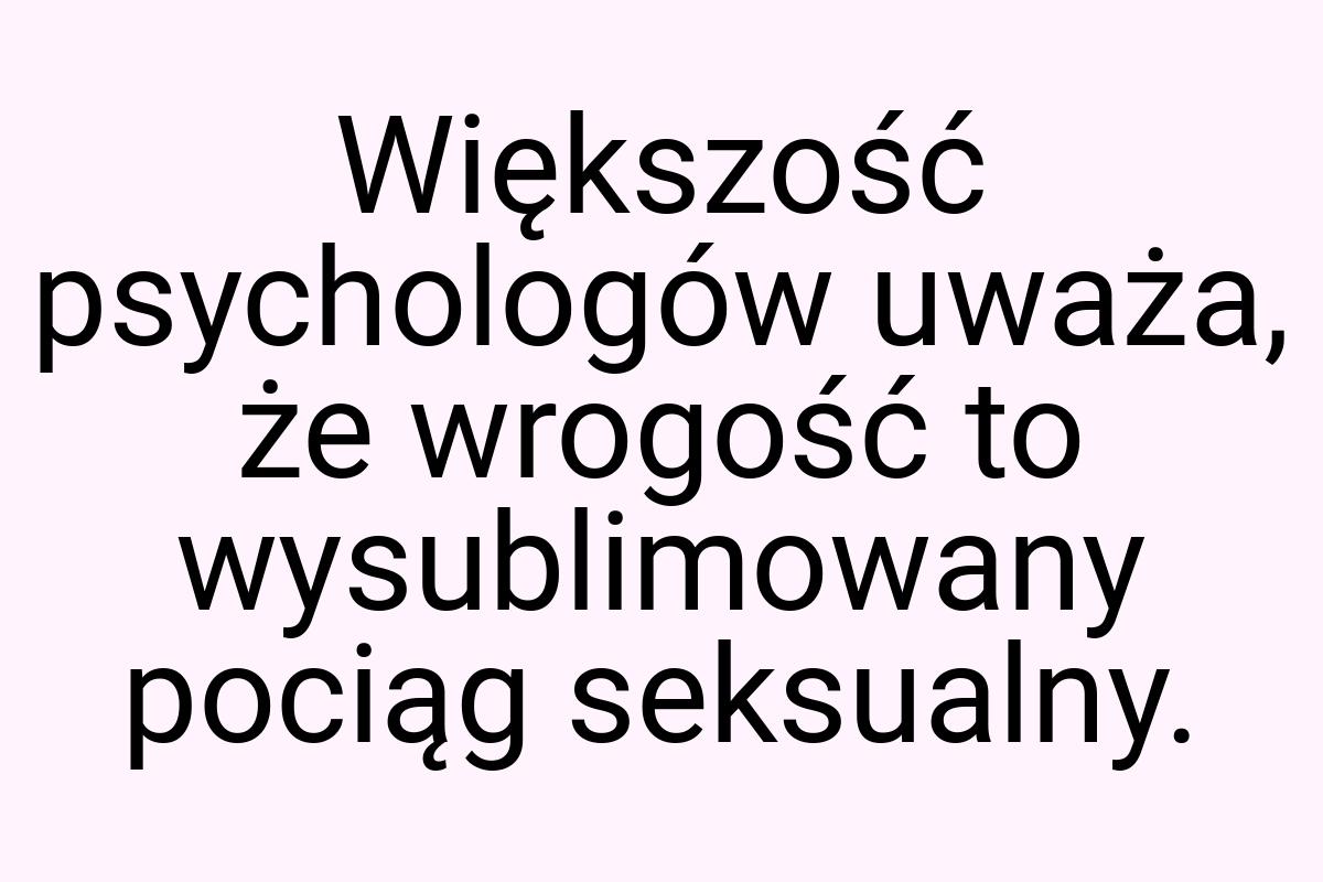 Większość psychologów uważa, że wrogość to wysublimowany