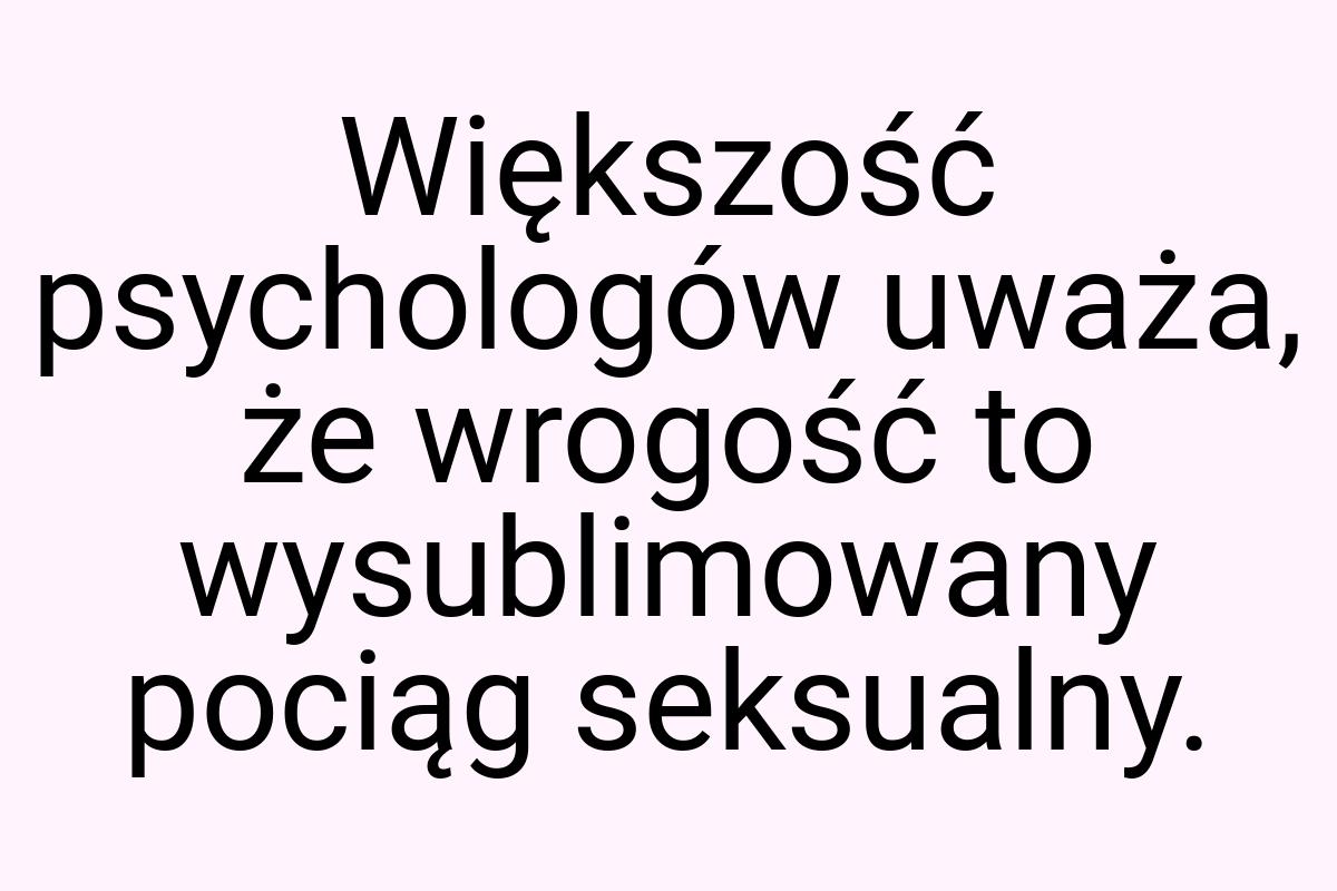Większość psychologów uważa, że wrogość to wysublimowany