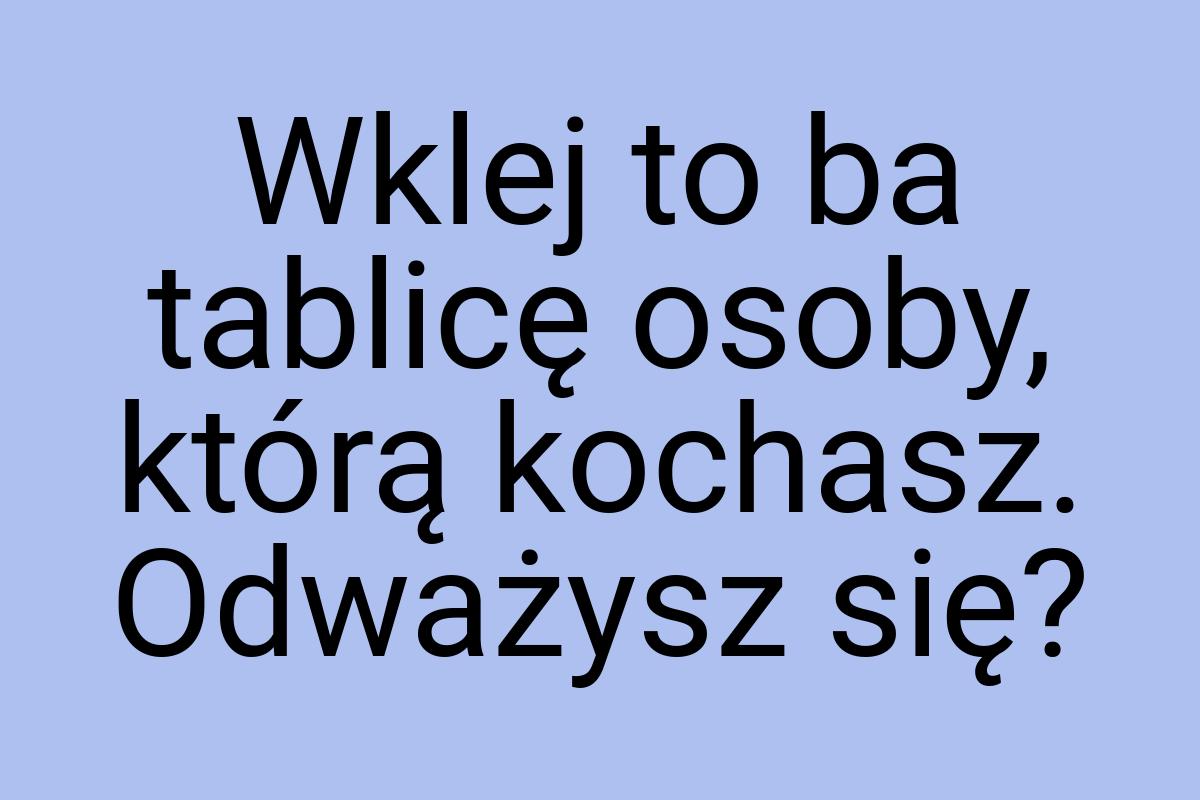 Wklej to ba tablicę osoby, którą kochasz. Odważysz się