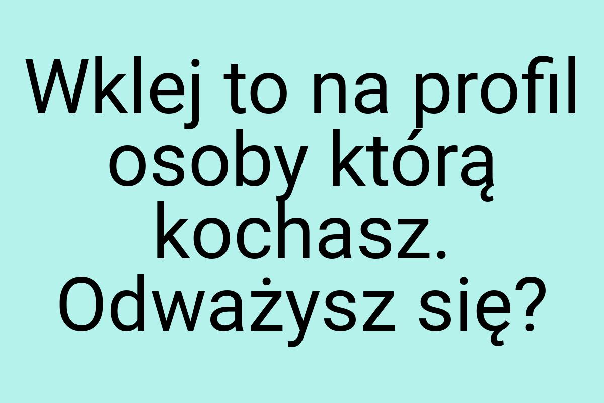 Wklej to na profil osoby którą kochasz. Odważysz się