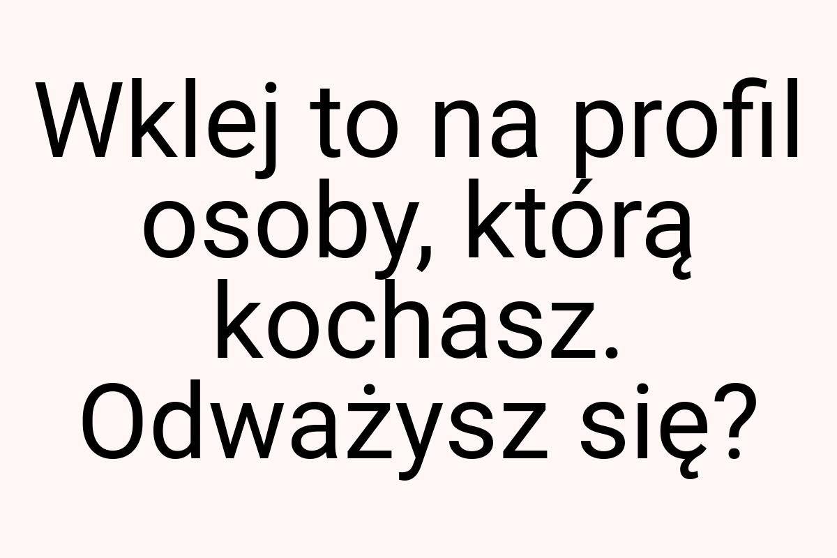 Wklej to na profil osoby, którą kochasz. Odważysz się