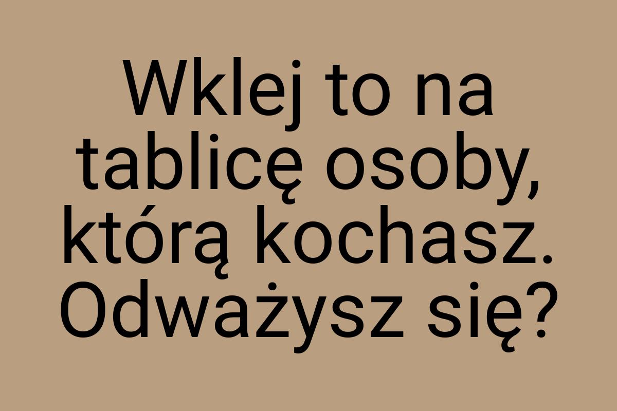 Wklej to na tablicę osoby, którą kochasz. Odważysz się