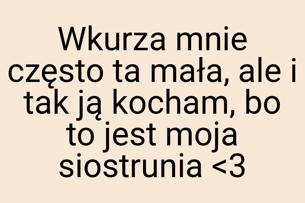 Wkurza mnie często ta mała, ale i tak ją kocham, bo to jest