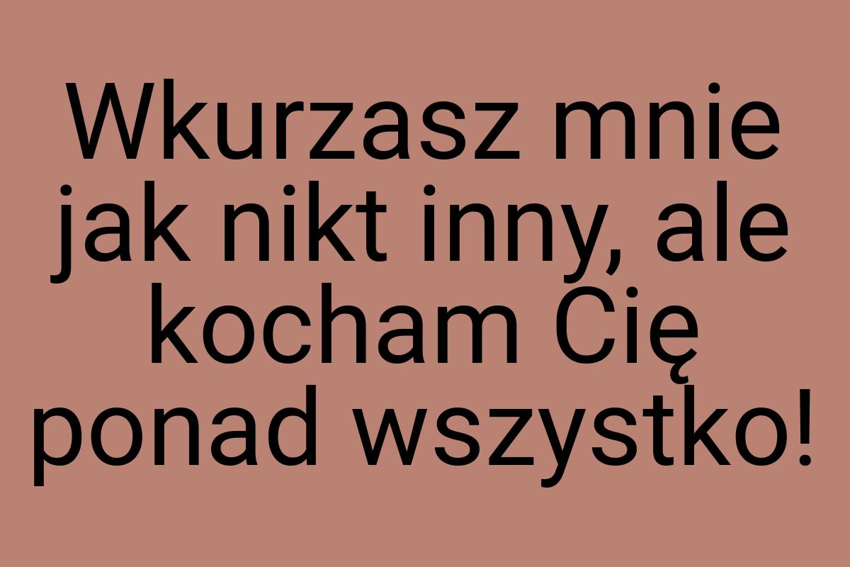 Wkurzasz mnie jak nikt inny, ale kocham Cię ponad wszystko