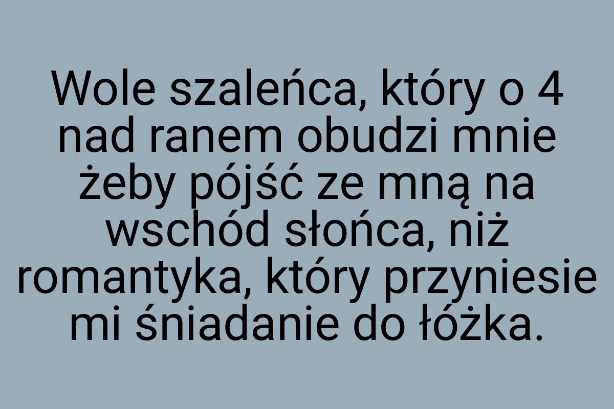 Wole szaleńca, który o 4 nad ranem obudzi mnie żeby pójść