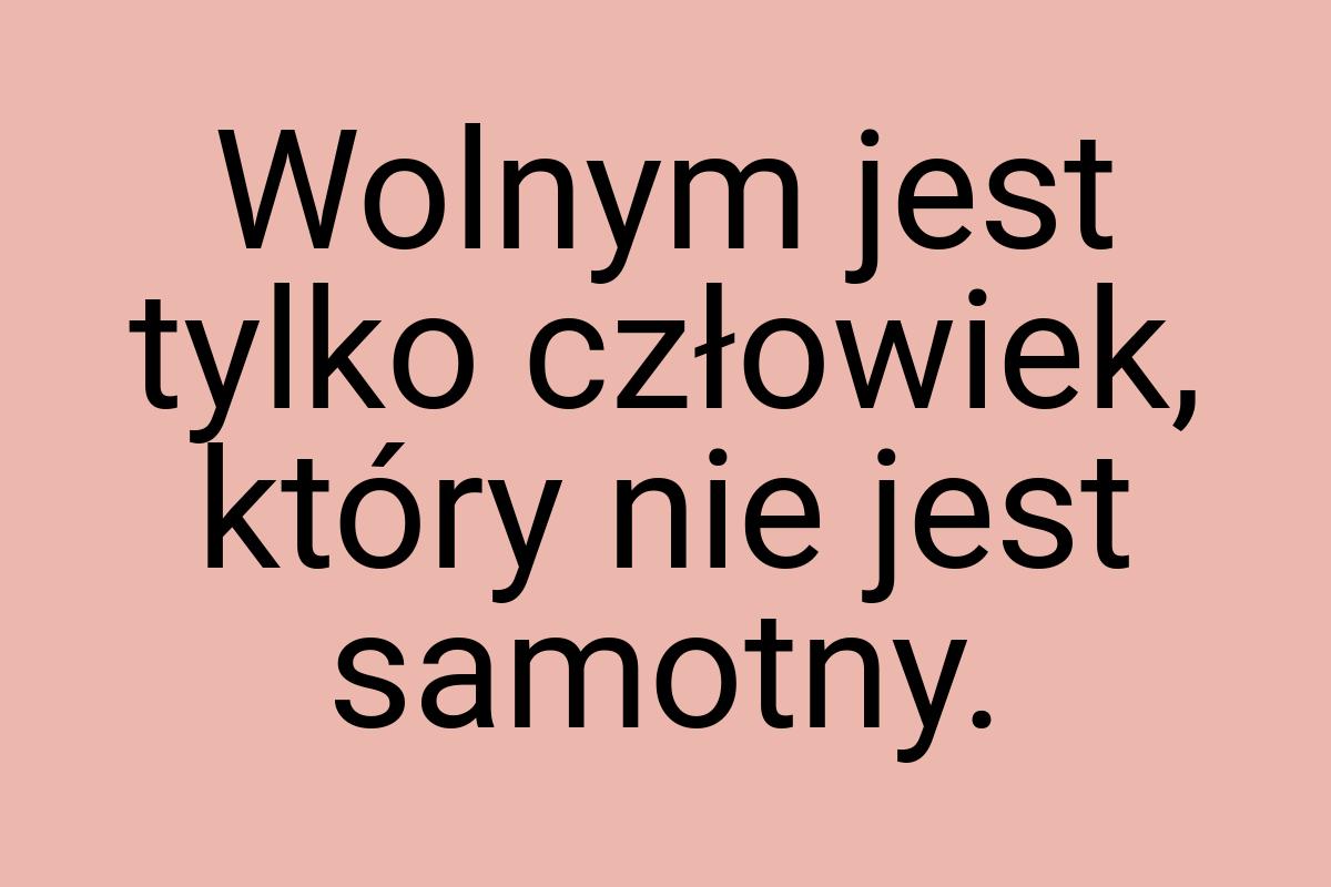 Wolnym jest tylko człowiek, który nie jest samotny