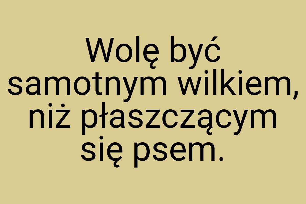 Wolę być samotnym wilkiem, niż płaszczącym się psem