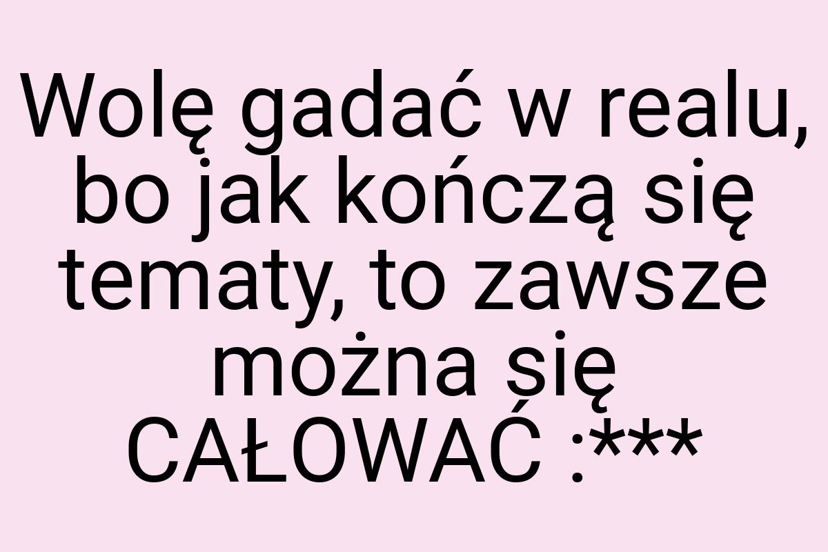 Wolę gadać w realu, bo jak kończą się tematy, to zawsze