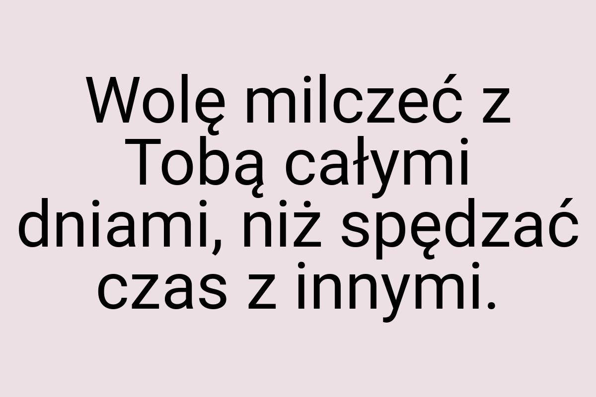 Wolę milczeć z Tobą całymi dniami, niż spędzać czas z