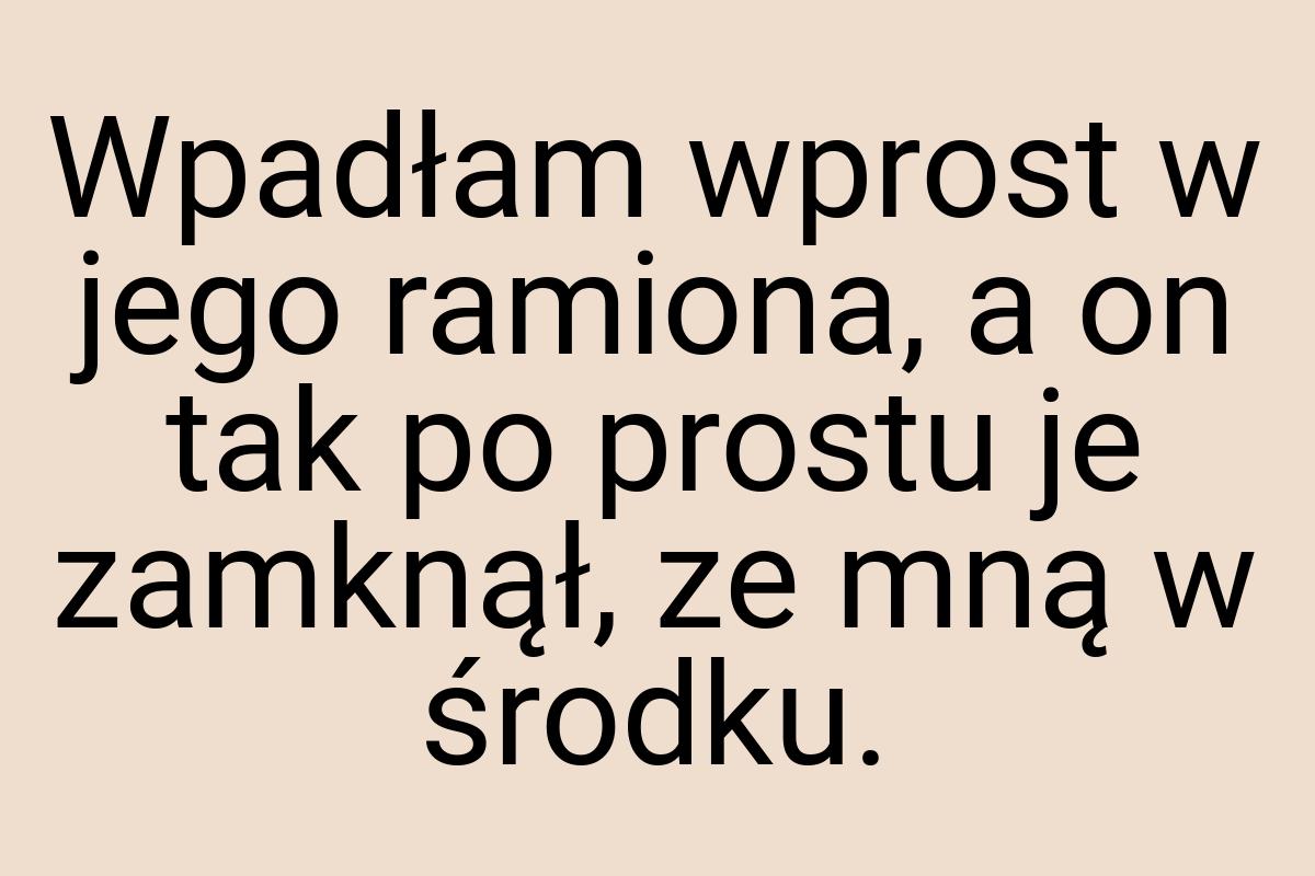 Wpadłam wprost w jego ramiona, a on tak po prostu je