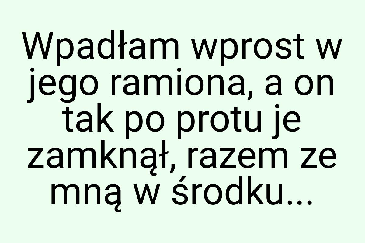 Wpadłam wprost w jego ramiona, a on tak po protu je