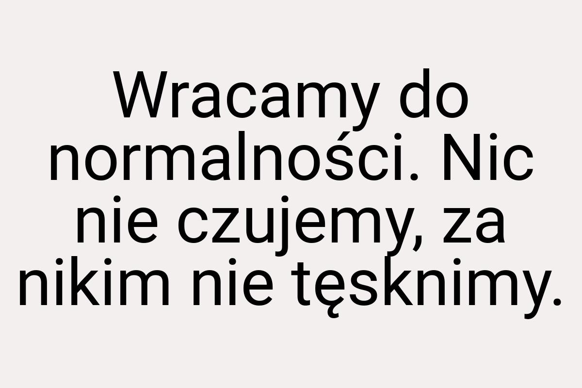 Wracamy do normalności. Nic nie czujemy, za nikim nie