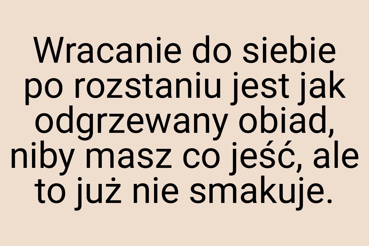 Wracanie do siebie po rozstaniu jest jak odgrzewany obiad