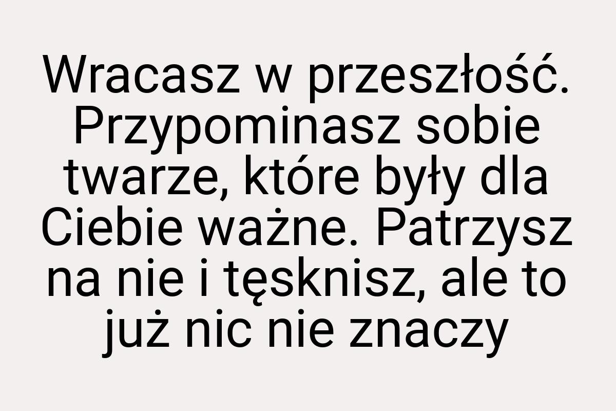 Wracasz w przeszłość. Przypominasz sobie twarze, które były