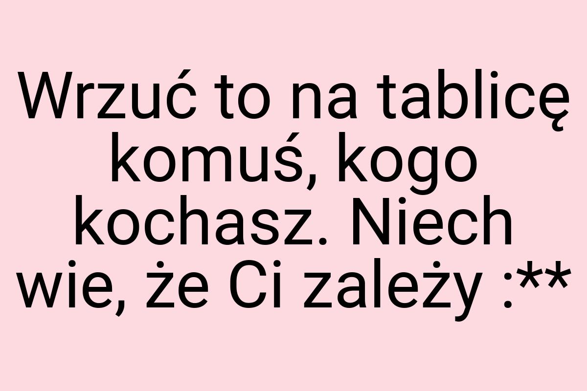 Wrzuć to na tablicę komuś, kogo kochasz. Niech wie, że Ci