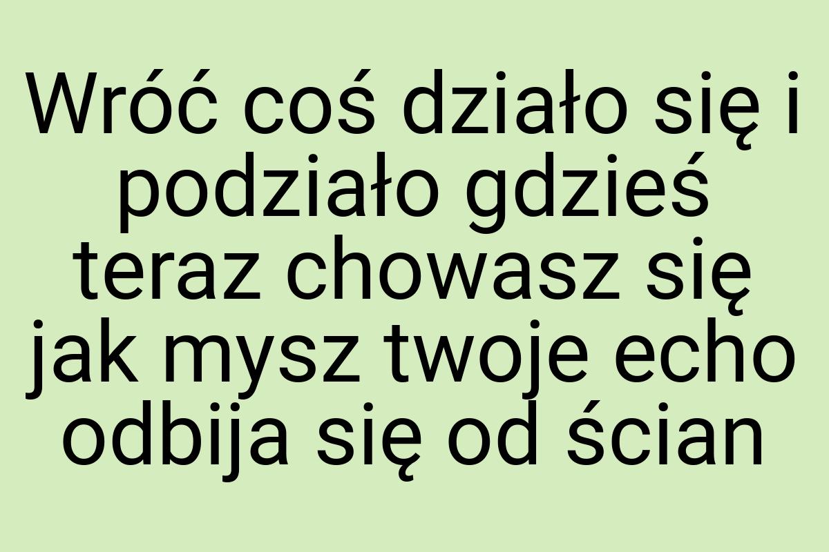 Wróć coś działo się i podziało gdzieś teraz chowasz się jak