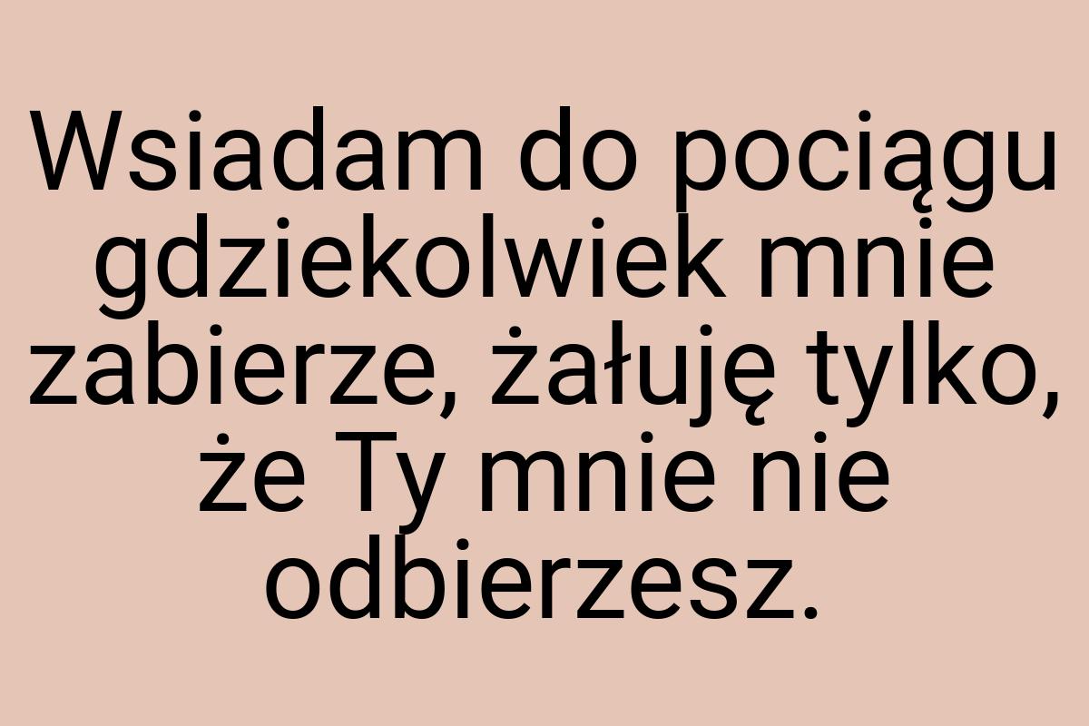 Wsiadam do pociągu gdziekolwiek mnie zabierze, żałuję