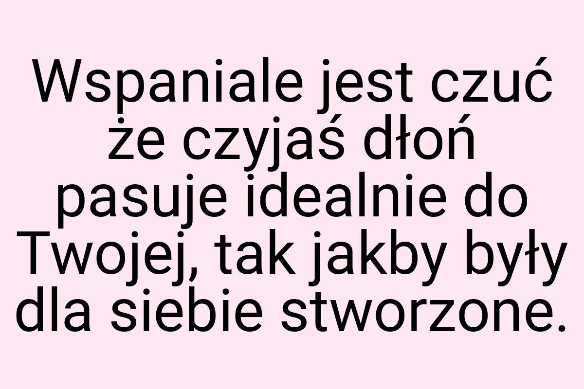 Wspaniale jest czuć że czyjaś dłoń pasuje idealnie do